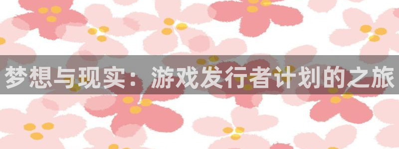 雷火竞技电子商务怎么样：梦想与现实：游戏发行者计划的之旅