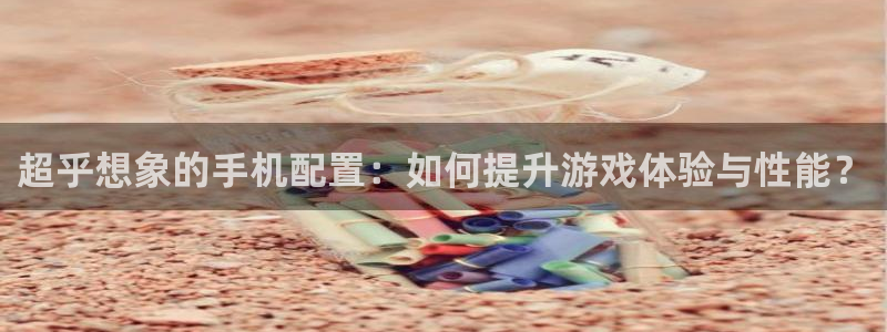 东莞雷火竞技信息科技有限公司：超乎想象的手机配置：如何提升游戏体验与性能？