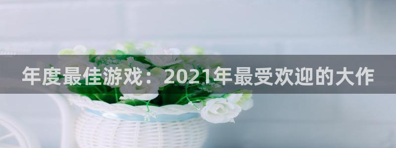 雷火竞技电子商务怎么样：年度最佳游戏：2021年最受欢迎的大作